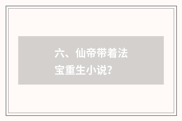 六、仙帝带着法宝重生小说？