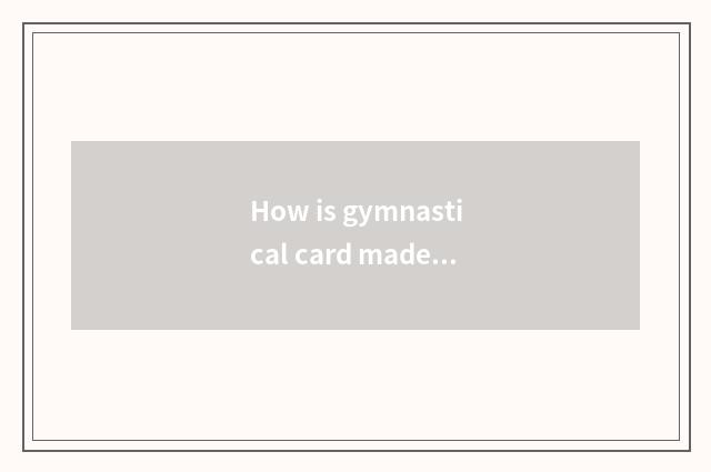 How is gymnastical card made over?