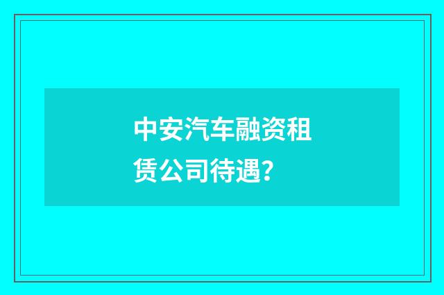 中安汽车融资租赁公司待遇?