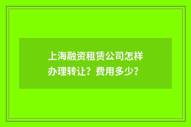 上海融资租赁公司怎样办理转让？费用多少？