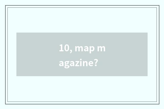 10, map magazine?