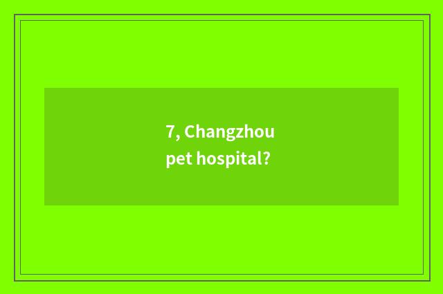 7, Changzhou pet hospital?