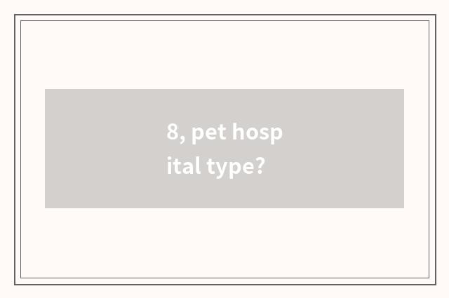 8, pet hospital type?