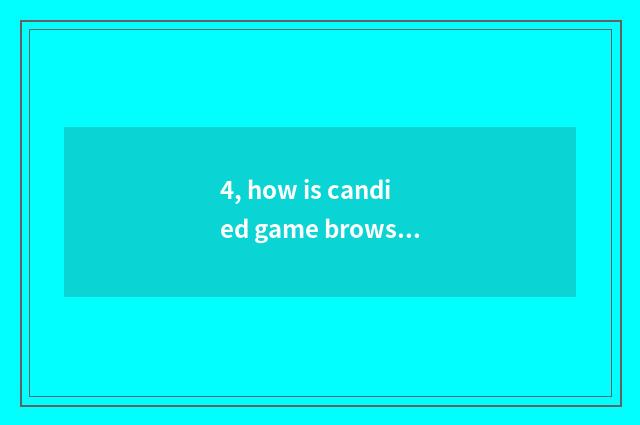 4, how is candied game browser used quickly?