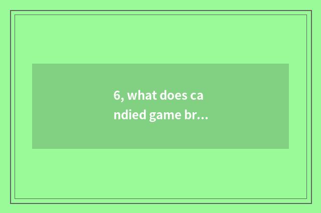 6, what does candied game browser quicken a method to have?