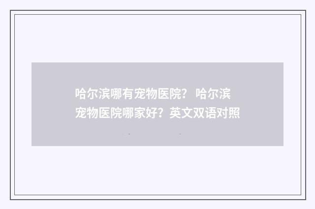 哈尔滨哪有宠物医院? 哈尔滨宠物医院哪家好?英文双语对照