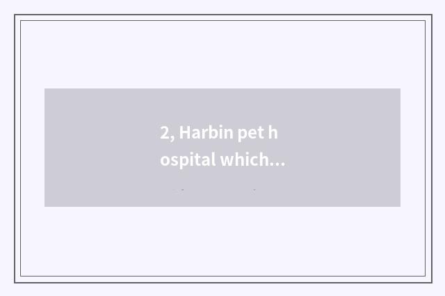 2, Harbin pet hospital which are good?