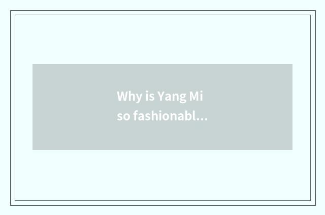 Why is Yang Mi so fashionable?