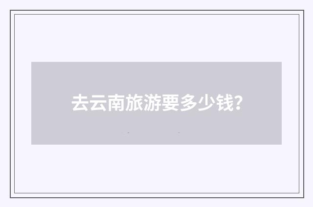 去云南旅游要多少钱？