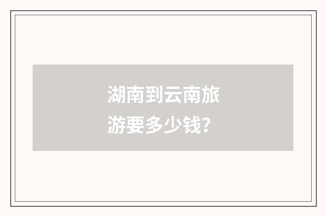 湖南到云南旅游要多少钱?