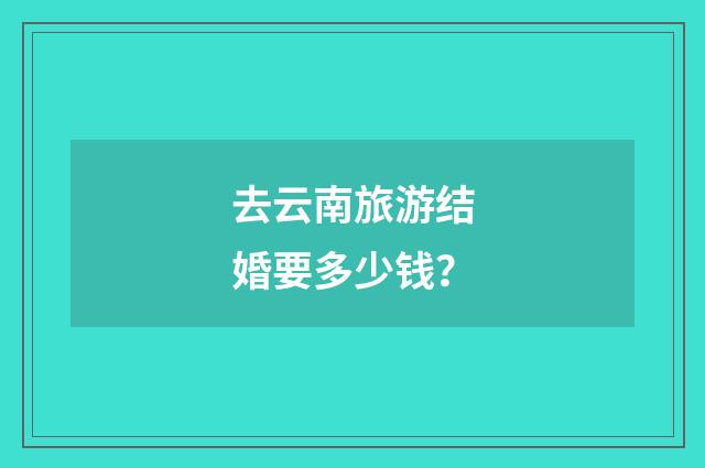 去云南旅游结婚要多少钱？