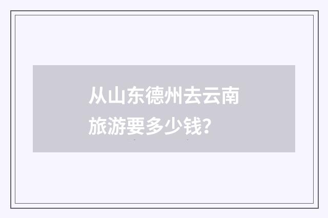 从山东德州去云南旅游要多少钱？
