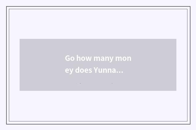 Go how many money does Yunnan travel want?