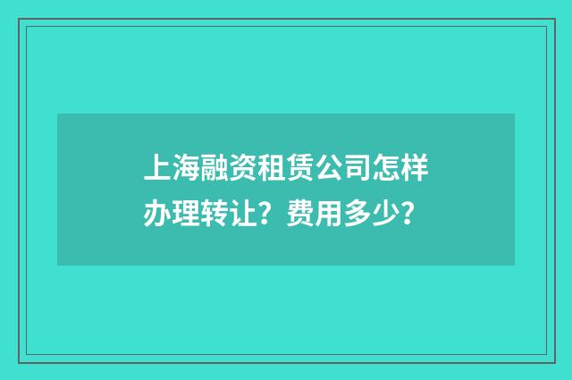 上海融资租赁公司怎样办理转让?费用多少?