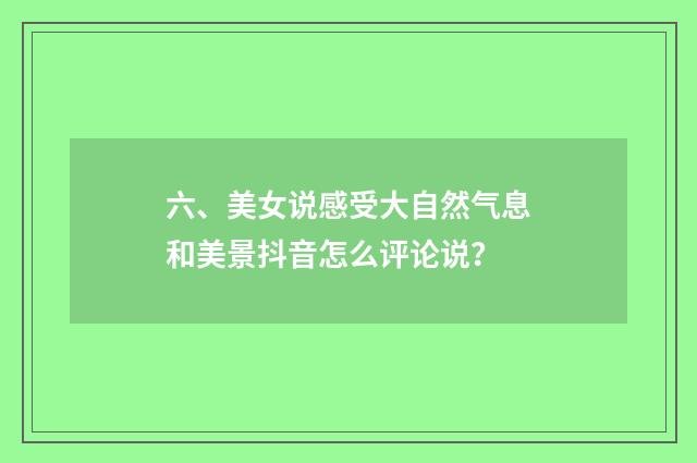 六、美女说感受大自然气息和美景抖音怎么评论说?