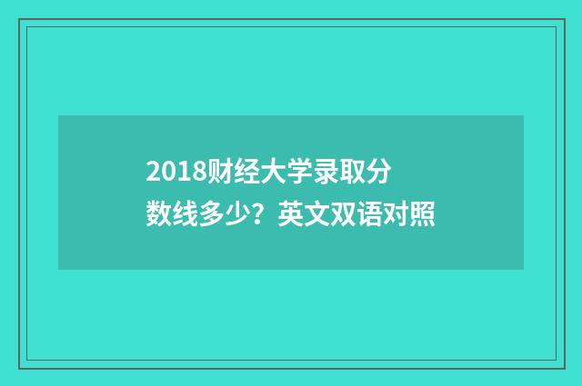 2018财经大学录取分数线多少?英文双语对照