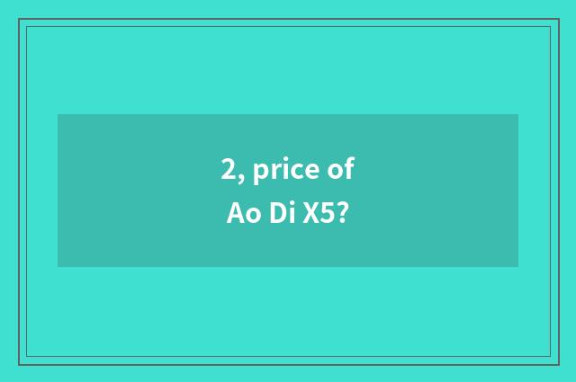 2, price of Ao Di X5?