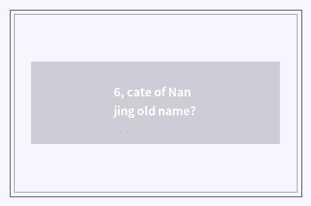 6, cate of Nanjing old name?