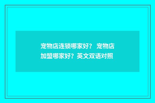 宠物店连锁哪家好? 宠物店加盟哪家好?英文双语对照