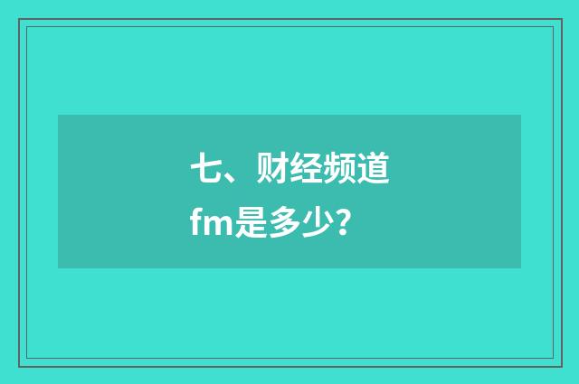 七、财经频道fm是多少？