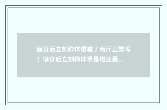 健身后立刻称体重减了两斤正常吗?健身后立刻称体重是增还是减?