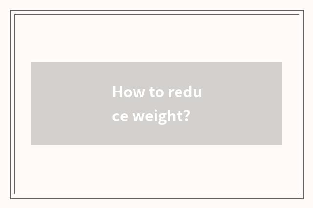 How to reduce weight?