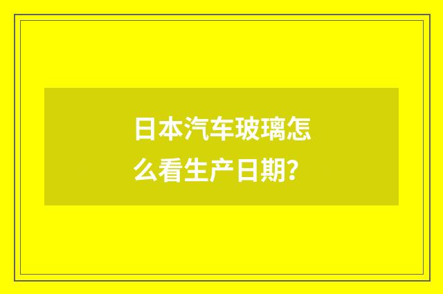 日本汽车玻璃怎么看生产日期?