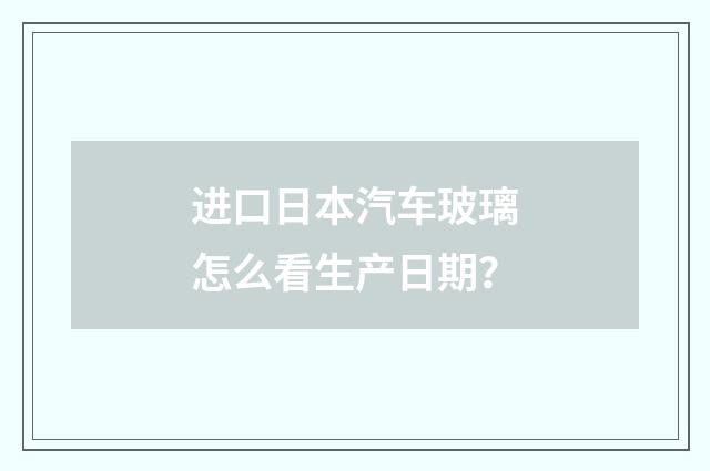 进口日本汽车玻璃怎么看生产日期？