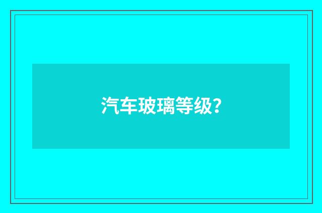 汽车玻璃等级？