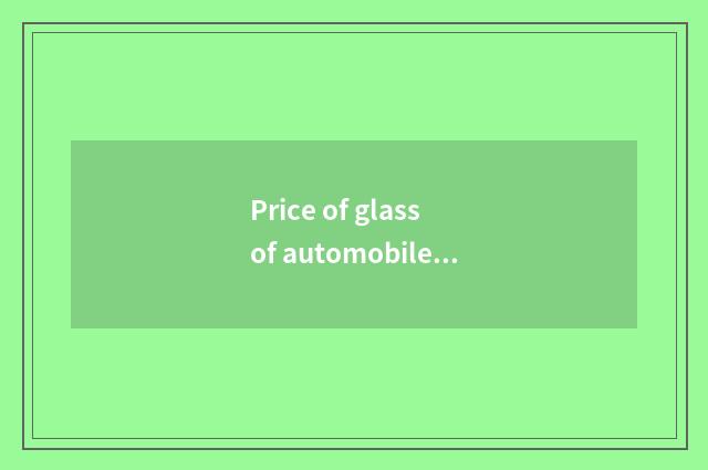 Price of glass of automobile of automobile glass brand?