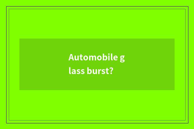 Automobile glass burst?