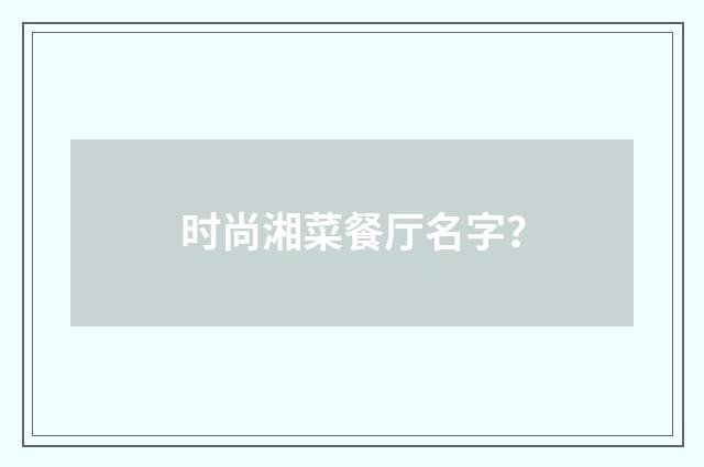 时尚湘菜餐厅名字?