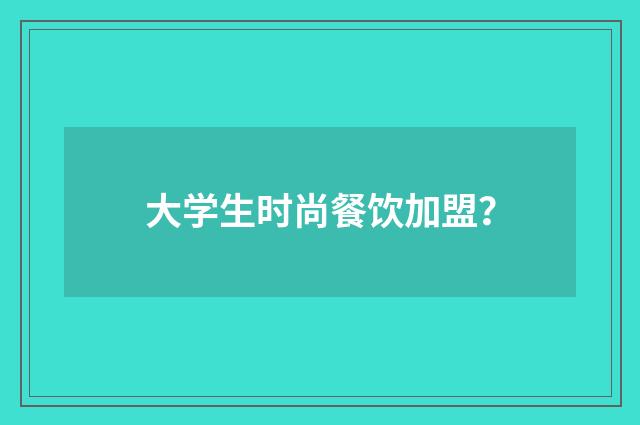 大学生时尚餐饮加盟？