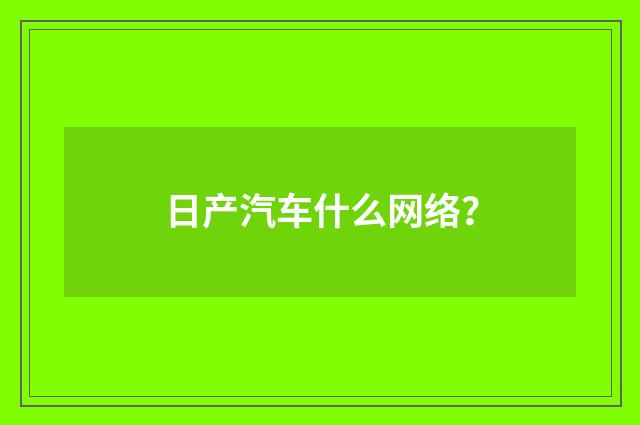 日产汽车什么网络?
