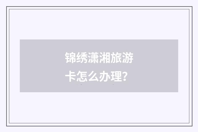 锦绣潇湘旅游卡怎么办理？