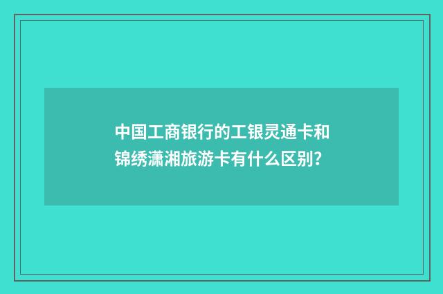 中国工商银行的工银灵通卡和锦绣潇湘旅游卡有什么区别?