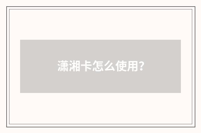 潇湘卡怎么使用?