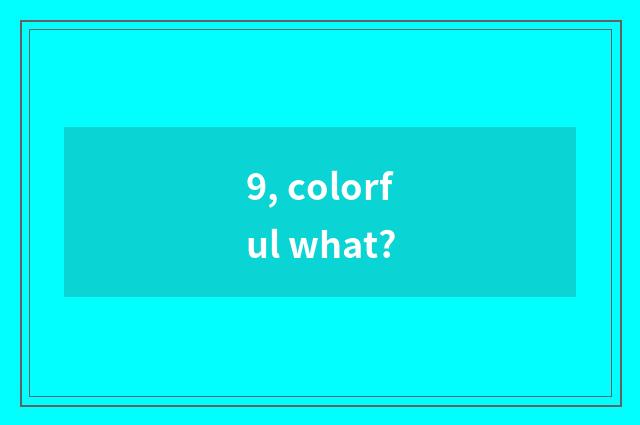 9, colorful what?