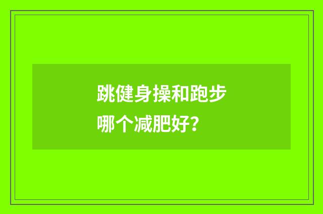 跳健身操和跑步哪个减肥好?