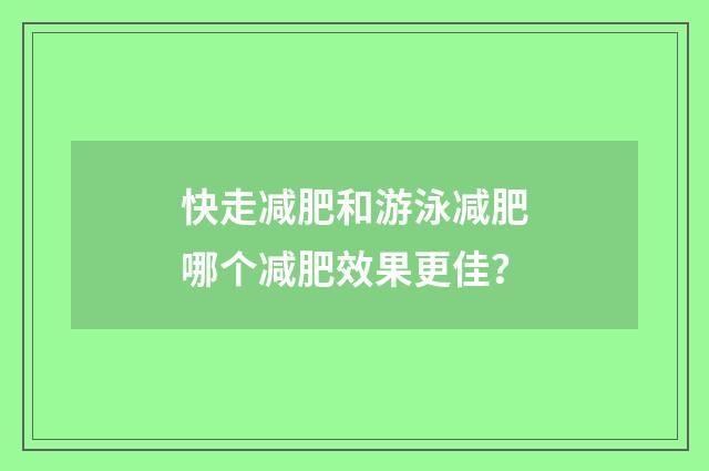 快走减肥和游泳减肥哪个减肥效果更佳?