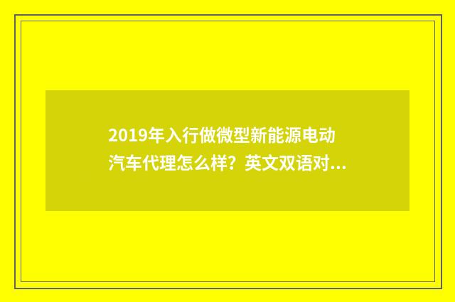 2019年入行做微型新能源电动汽车代理怎么样?英文双语对照