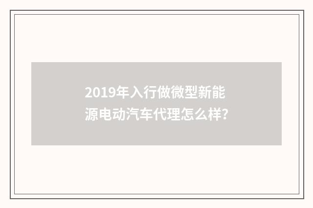 2019年入行做微型新能源电动汽车代理怎么样？