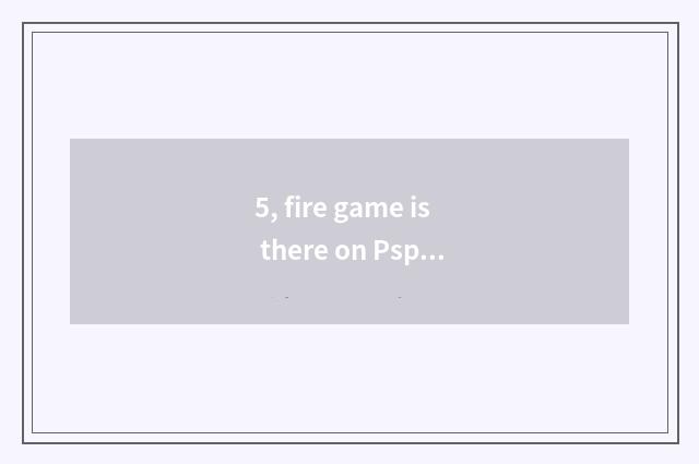 5, fire game is there on Psp?