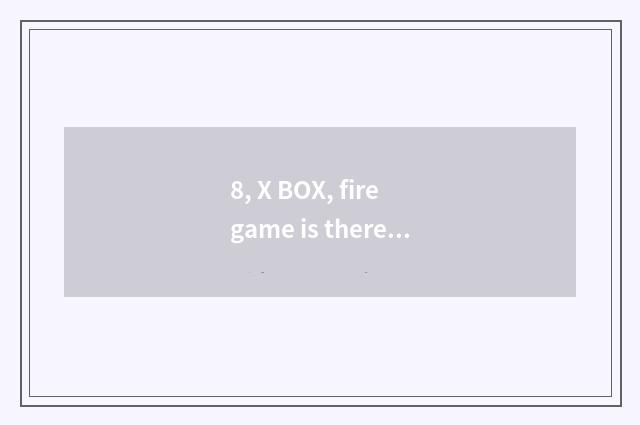 8, X BOX, fire game is there?