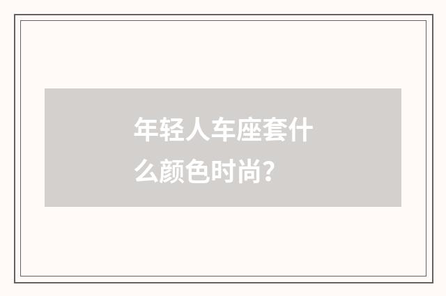 年轻人车座套什么颜色时尚?