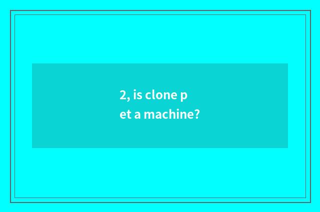 2, is clone pet a machine?