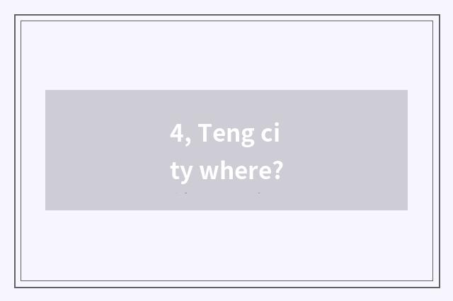 4, Teng city where?