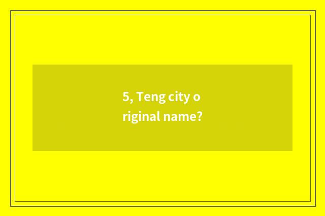 5, Teng city original name?