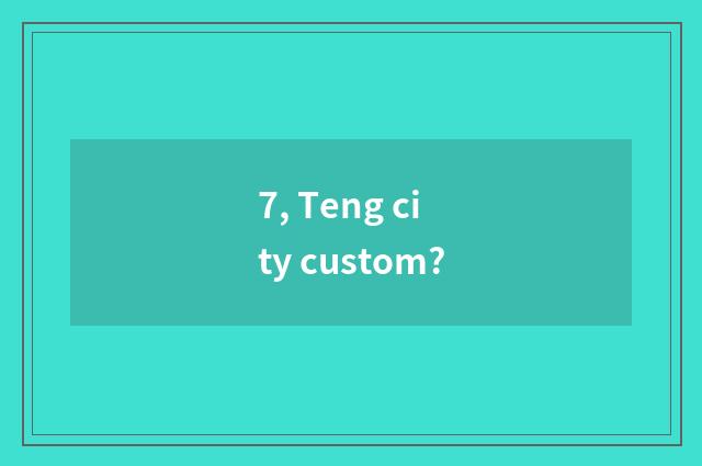7, Teng city custom?