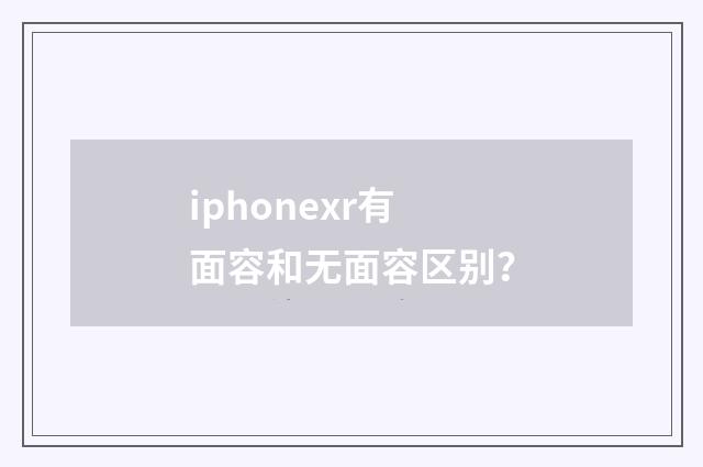 iphonexr有面容和无面容区别？